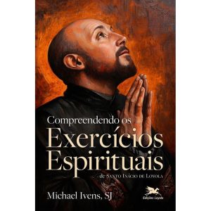 COMPREENDENDO OS EXERCÍCIOS ESPIRITUAIS DE SANTO INÁCIO DE LOYOLA
