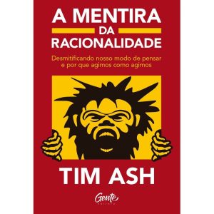 A MENTIRA DA RACIONALIDADE: DESMISTIFICANDO NOSSO MODO DE PENSAR E POR QUE AGIMOS COMO AGIMOS