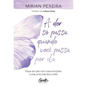 A DOR SÓ PASSA QUANDO VOCÊ PASSA POR ELA: FIQUE EM PAZ COM SUAS EMOÇÕES E VIVA UMA VIDA LEVE E FELIZ