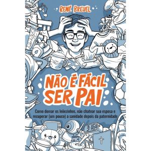 NÃO É FÁCIL SER PAI: COMO DOMAR OS LEÕEZINHOS, NÃO CHATEAR SUA ESPOSA E RECUPERAR (UM POUCO) A SANIDADE DEPOIS DA PATERNIDADE