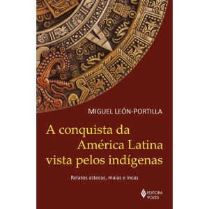 A CONQUISTA DA AMÉRICA LATINA VISTA PELOS INDÍGENAS: RELATOS ASTECAS, MAIAS E INCAS