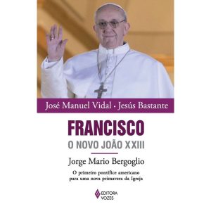 FRANCISCO, O NOVO JOÃO XXIII - JORGE MARIO BERGOGLIO - O PRIMEIRO PONTÍFICE AMERICANO PARA UMA NOVA PRIMAVERA DA IGREJA