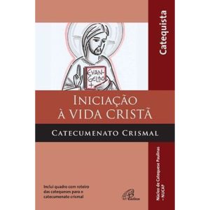 INICIAÇÃO À VIDA CRISTÃ - CATECUMENATO CRISMAL - CATEQUISTA: INCLUI QUADRO COM ROTEIRO DAS CATEQUESES PARA O CATECUMENATO CRISMAL