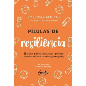 PÍLULAS DE RESILIÊNCIA: UMA DOSE DIÁRIA DE CALMA, FORÇA E FELICIDADE PARA VIVER MELHOR E COM MENOS PREOCUPAÇÕES