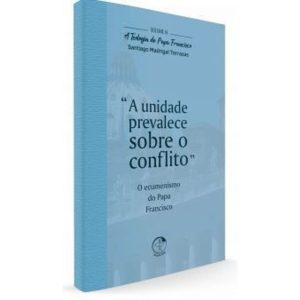 TEOLOGIA DO PAPA FRANCISCO, A - VOLUME 6 - A UNIDADE PREVALECE SOBRE O CONFLITO